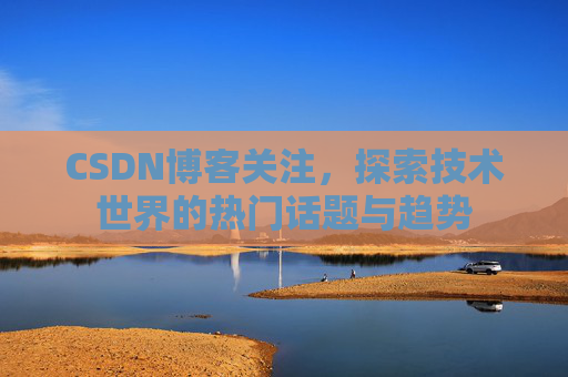 CSDN博客关注，探索技术世界的热门话题与趋势